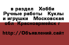  в раздел : Хобби. Ручные работы » Куклы и игрушки . Московская обл.,Красноармейск г.